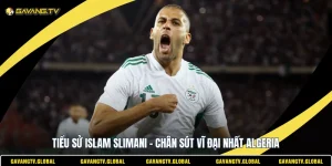 Tiểu Sử Islam Slimani - Chân Sút Vĩ Đại Nhất Algeria