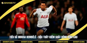 Tiểu Sử Mousa Dembélé - Bậc Thầy Kiểm Soát Bóng Đỉnh Cao