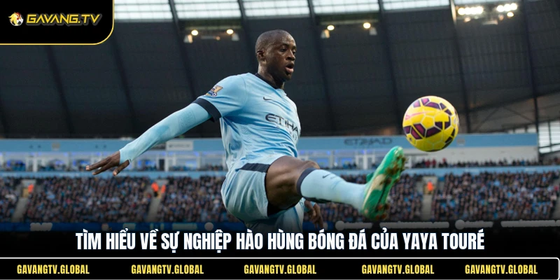 Tìm hiểu về sự nghiệp hào hùng bóng đá của Yaya Touré 